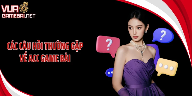 Các câu hỏi thường gặp về acc game bài
