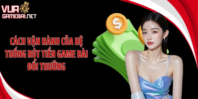 Cách vận hành của hệ thống rút tiền game bài đổi thưởng