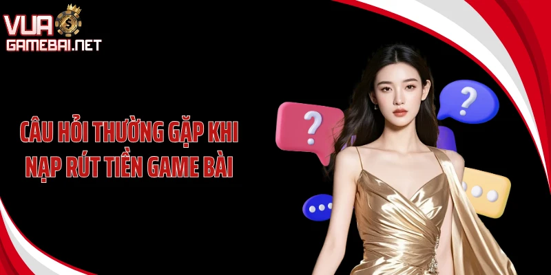 Câu hỏi thường gặp khi nạp rút tiền game bài
