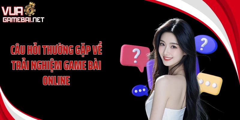 Câu hỏi thường gặp về trải nghiệm game bài online