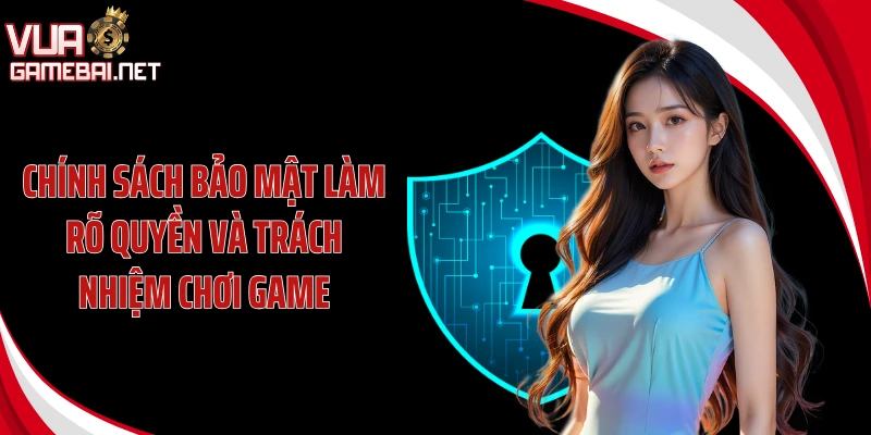 Chính sách bảo mật làm rõ quyền và trách nhiệm chơi game