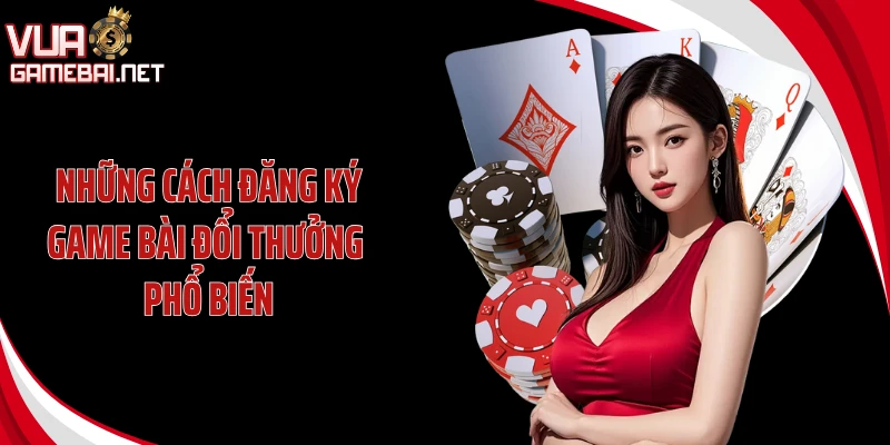 Những cách đăng ký game bài đổi thưởng phổ biến