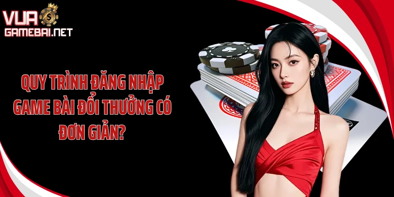 Quy trình đăng nhập game bài đổi thưởng có đơn giản?