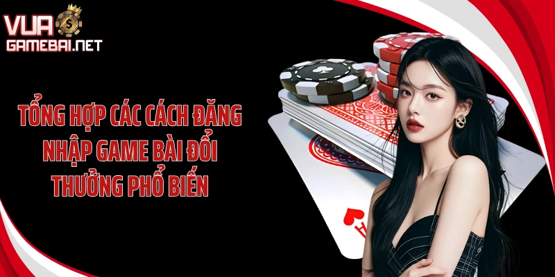 Tổng hợp các cách đăng nhập game bài đổi thưởng phổ biến